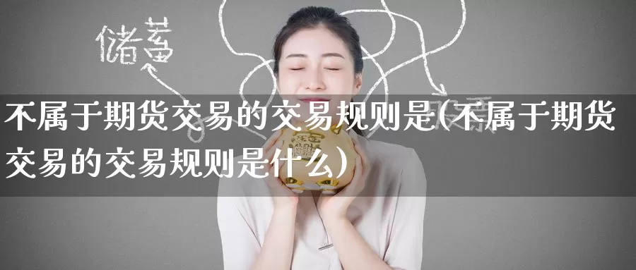 不属于期货交易的交易规则是(不属于期货交易的交易规则是什么)_https://www.zzcnk.com_纳指期货_第1张