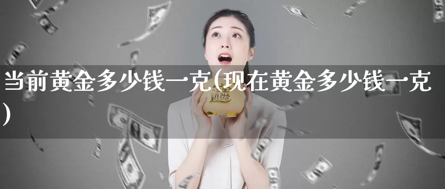 当前黄金多少钱一克(现在黄金多少钱一克)_https://www.zzcnk.com_股票_第1张