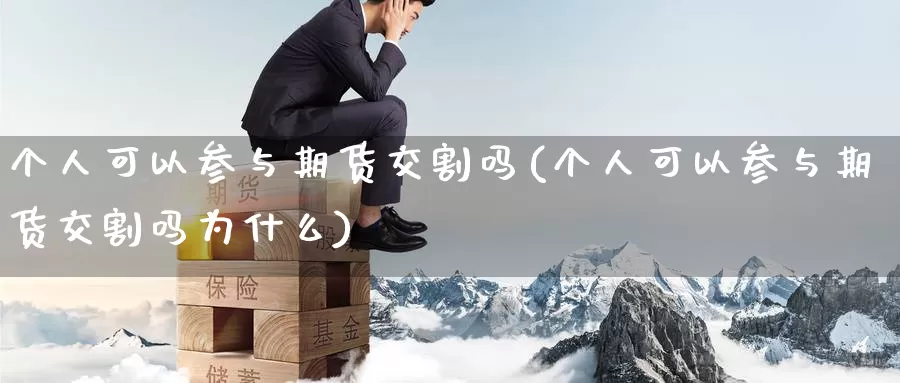 个人可以参与期货交割吗(个人可以参与期货交割吗为什么)_https://www.zzcnk.com_期货直播_第1张