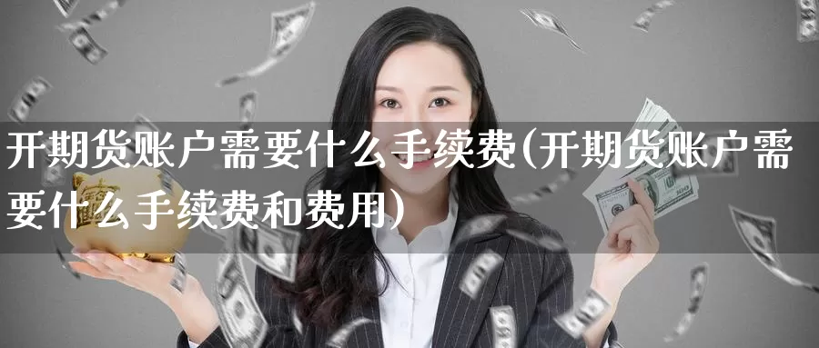 开期货账户需要什么手续费(开期货账户需要什么手续费和费用)_期货直播_第1张_国际期货直播室 开期货账户需要什么手续费(开期货账户需要什么手续费和费用)_https://www.zzcnk.com_期货直播_第1张