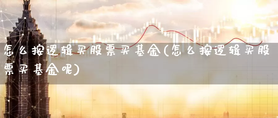 怎么按逻辑买股票买基金(怎么按逻辑买股票买基金呢)_https://www.zzcnk.com_基金_第1张