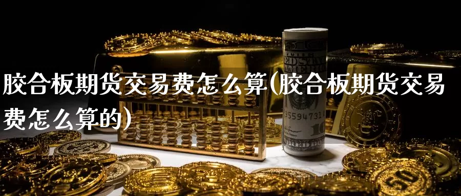 胶合板期货交易费怎么算(胶合板期货交易费怎么算的)_https://www.zzcnk.com_期货直播_第1张