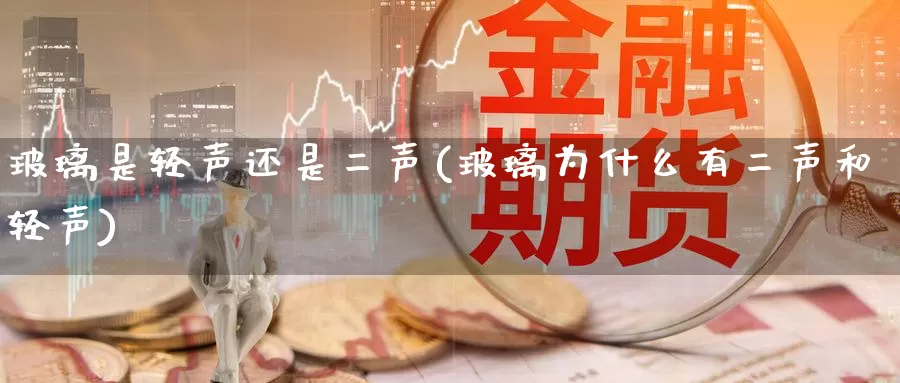 玻璃是轻声还是二声(玻璃为什么有二声和轻声)_https://www.zzcnk.com_期货百科_第1张