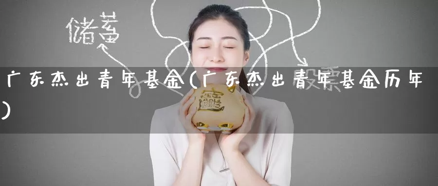 广东杰出青年基金(广东杰出青年基金历年)_https://www.zzcnk.com_期货_第1张