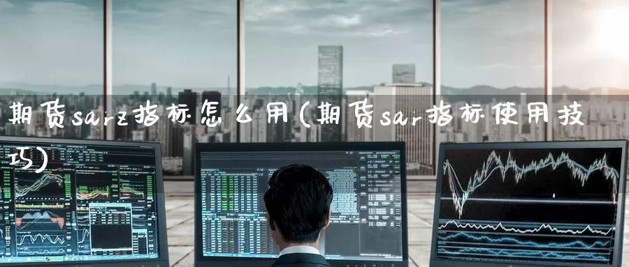 期货sarz指标怎么用(期货sar指标使用技巧)_https://www.zzcnk.com_纳指期货_第1张