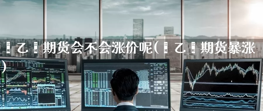 苯乙烯期货会不会涨价呢(苯乙烯期货暴涨)_期货直播_第1张_国际期货直播室 苯乙烯期货会不会涨价呢(苯乙烯期货暴涨)_https://www.zzcnk.com_期货直播_第1张