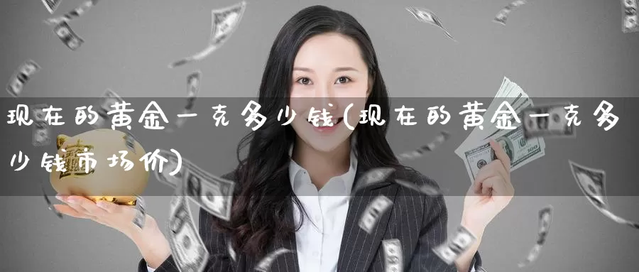 现在的黄金一克多少钱(现在的黄金一克多少钱市场价)_https://www.zzcnk.com_股票_第1张