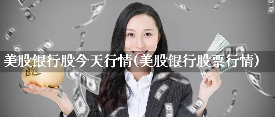 美股银行股今天行情(美股银行股票行情)_https://www.zzcnk.com_财经_第1张