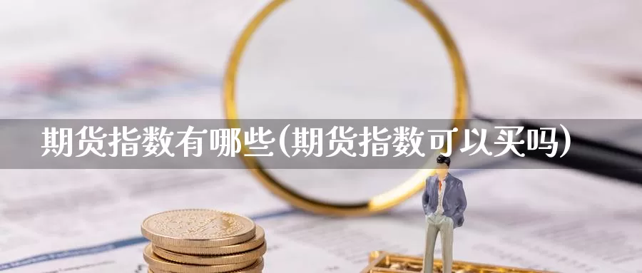 期货指数有哪些(期货指数可以买吗)_https://www.zzcnk.com_原油期货_第1张