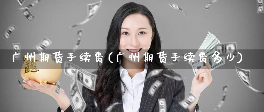 广州期货手续费(广州期货手续费多少)_https://www.zzcnk.com_期货百科_第1张