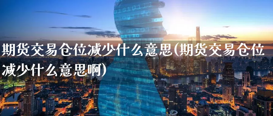 期货交易仓位减少什么意思(期货交易仓位减少什么意思啊)_原油期货_第1张_国际期货直播室 期货交易仓位减少什么意思(期货交易仓位减少什么意思啊)_https://www.zzcnk.com_原油期货_第1张