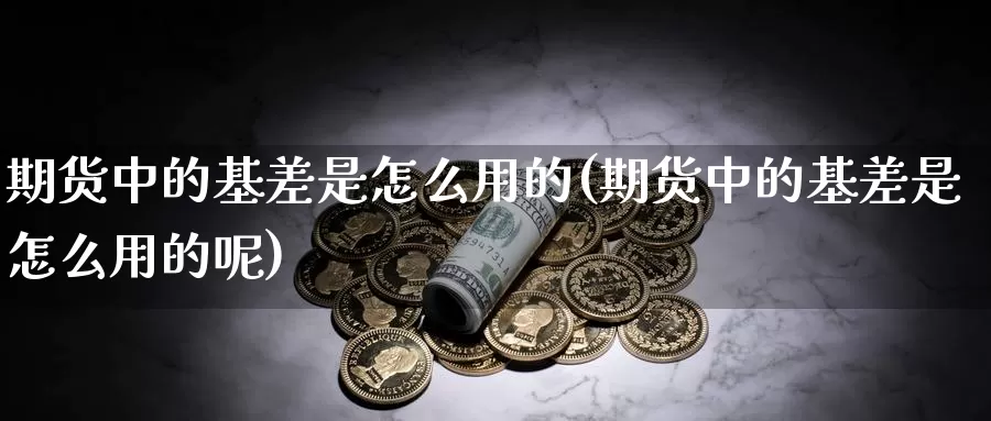 期货中的基差是怎么用的(期货中的基差是怎么用的呢)_https://www.zzcnk.com_纳指期货_第1张