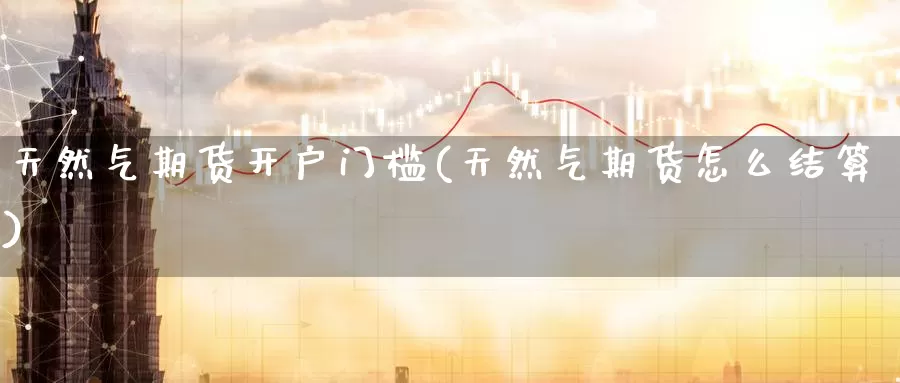天然气期货开户门槛(天然气期货怎么结算)_https://www.zzcnk.com_恒生指数_第1张