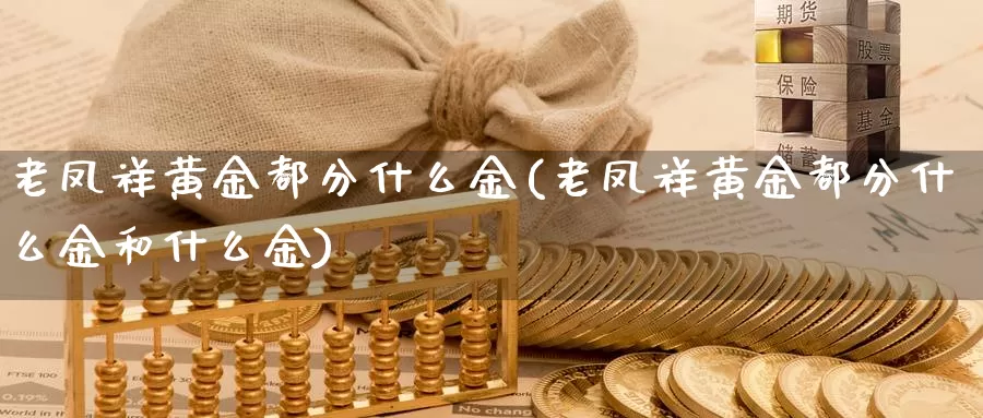 老凤祥黄金都分什么金(老凤祥黄金都分什么金和什么金)_https://www.zzcnk.com_股票_第1张