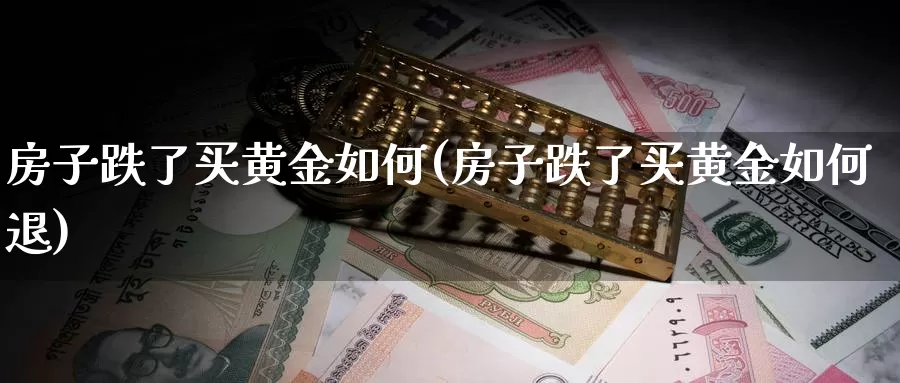 房子跌了买黄金如何(房子跌了买黄金如何退)_https://www.zzcnk.com_财经_第1张