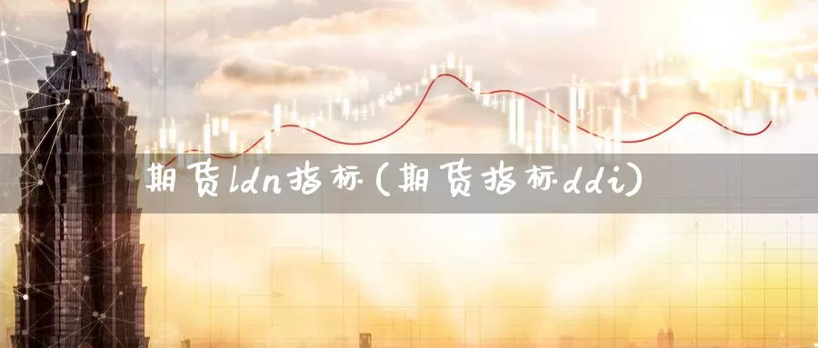 期货ldn指标(期货指标ddi)_https://www.zzcnk.com_股指期货_第1张