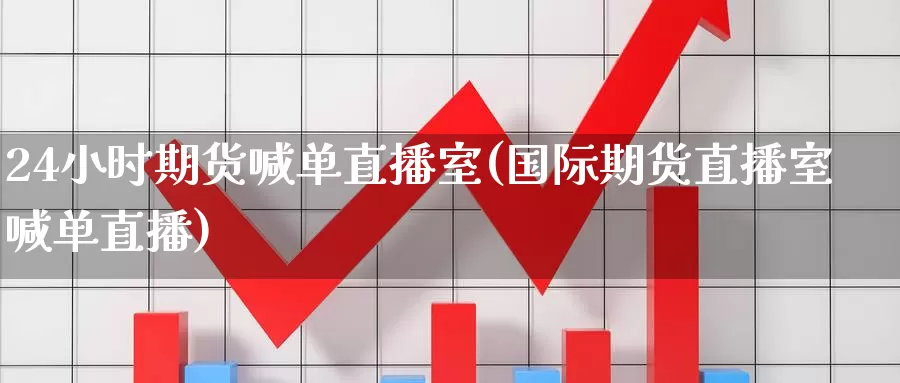 24小时期货喊单直播室(国际期货直播室喊单直播)_https://www.zzcnk.com_区块链_第1张