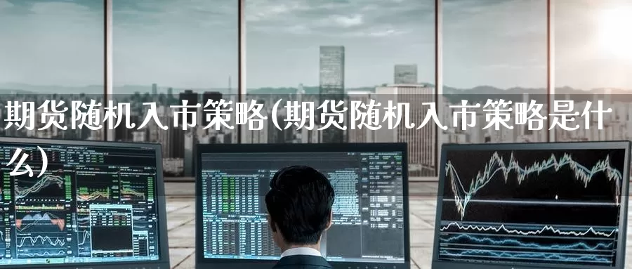 期货随机入市策略(期货随机入市策略是什么)_原油期货_第1张_国际期货直播室 期货随机入市策略(期货随机入市策略是什么)_https://www.zzcnk.com_原油期货_第1张