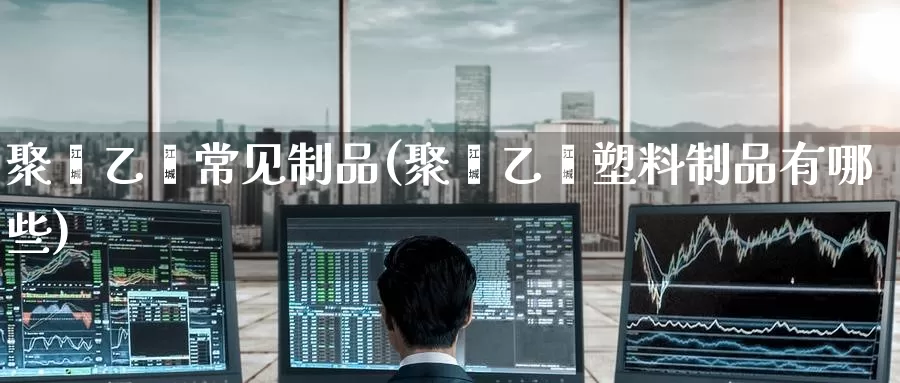 聚苯乙烯常见制品(聚苯乙烯塑料制品有哪些)_https://www.zzcnk.com_恒生指数_第1张