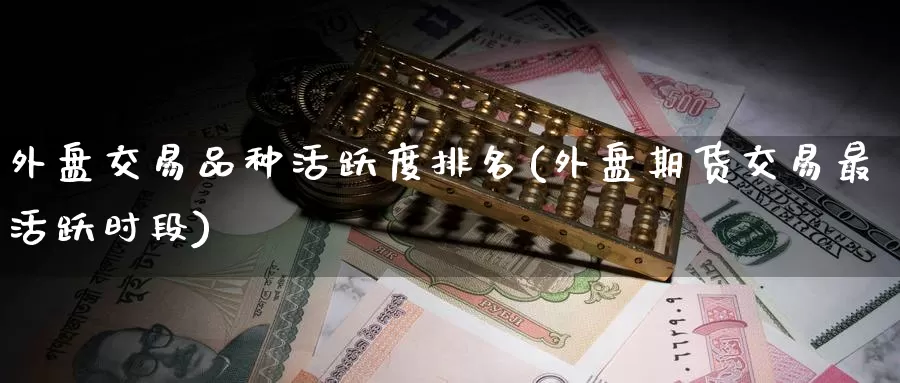 外盘交易品种活跃度排名(外盘期货交易最活跃时段)_期货百科_第1张_国际期货直播室 外盘交易品种活跃度排名(外盘期货交易最活跃时段)_https://www.zzcnk.com_期货百科_第1张