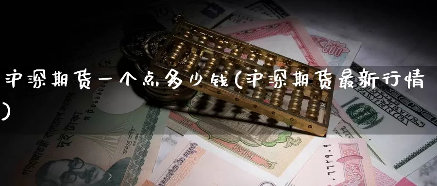 沪深期货一个点多少钱(沪深期货最新行情)_https://www.zzcnk.com_内盘期货_第1张