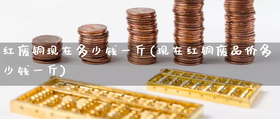 红废铜现在多少钱一斤(现在红铜废品价多少钱一斤)_https://www.zzcnk.com_股指期货_第1张