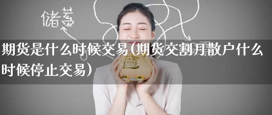 期货是什么时候交易(期货交割月散户什么时候停止交易)_https://www.zzcnk.com_内盘期货_第1张