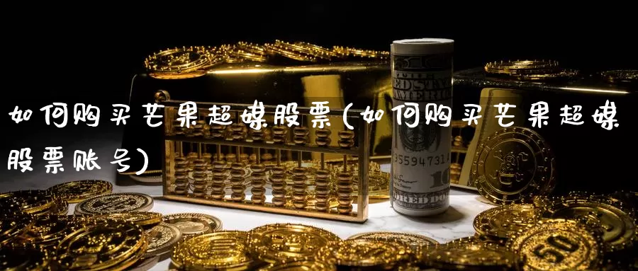 如何购买芒果超媒股票(如何购买芒果超媒股票账号)_https://www.zzcnk.com_股票_第1张