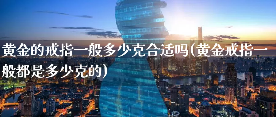 黄金的戒指一般多少克合适吗(黄金戒指一般都是多少克的)_https://www.zzcnk.com_财经_第1张
