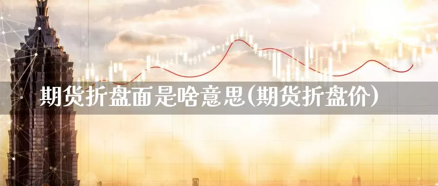 期货折盘面是啥意思(期货折盘价)_期货直播_第1张_国际期货直播室 期货折盘面是啥意思(期货折盘价)_https://www.zzcnk.com_期货直播_第1张