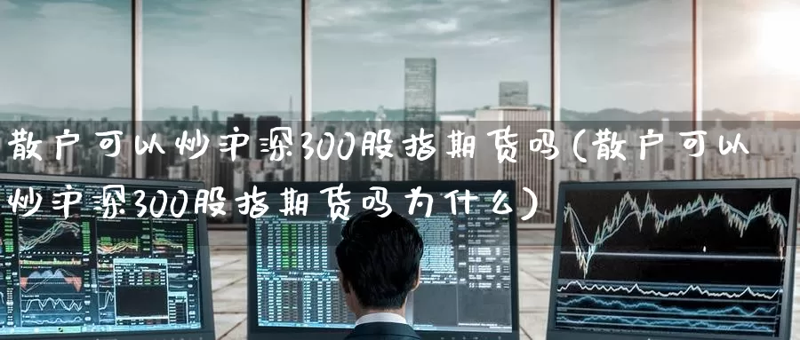 散户可以炒沪深300股指期货吗(散户可以炒沪深300股指期货吗为什么)_纳指期货_第1张_国际期货直播室 散户可以炒沪深300股指期货吗(散户可以炒沪深300股指期货吗为什么)_https://www.zzcnk.com_纳指期货_第1张