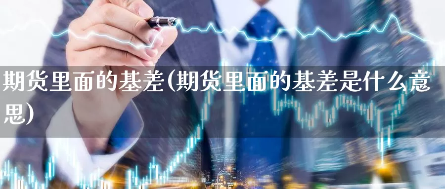 期货里面的基差(期货里面的基差是什么意思)_纳指期货_第1张_国际期货直播室 期货里面的基差(期货里面的基差是什么意思)_https://www.zzcnk.com_纳指期货_第1张
