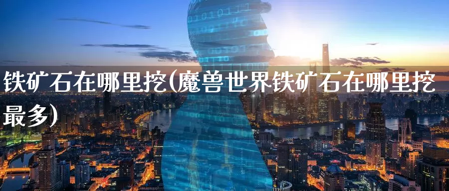 铁矿石在哪里挖(魔兽世界铁矿石在哪里挖最多)_https://www.zzcnk.com_股指期货_第1张