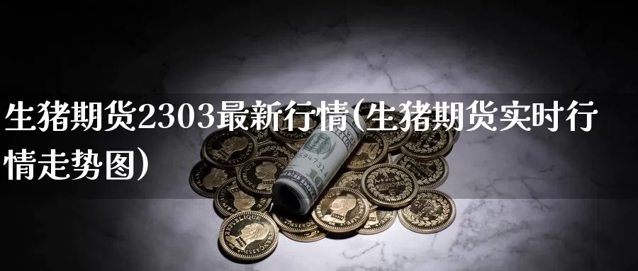 生猪期货2303最新行情(生猪期货实时行情走势图)_https://www.zzcnk.com_期货百科_第1张