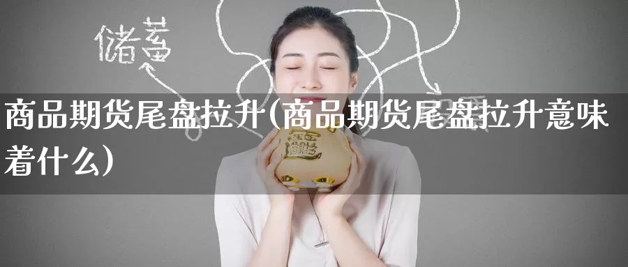 商品期货尾盘拉升(商品期货尾盘拉升意味着什么)_纳指期货_第1张_国际期货直播室 商品期货尾盘拉升(商品期货尾盘拉升意味着什么)_https://www.zzcnk.com_纳指期货_第1张