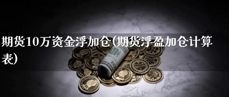 期货10万资金浮加仓(期货浮盈加仓计算表)_https://www.zzcnk.com_期货直播_第1张