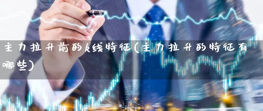 主力拉升前的k线特征(主力拉升的特征有哪些)_https://www.zzcnk.com_内盘期货_第1张