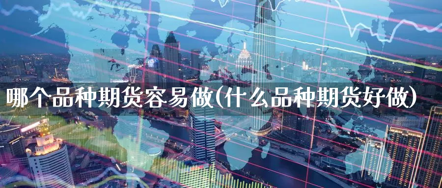 哪个品种期货容易做(什么品种期货好做)_https://www.zzcnk.com_期货直播_第1张