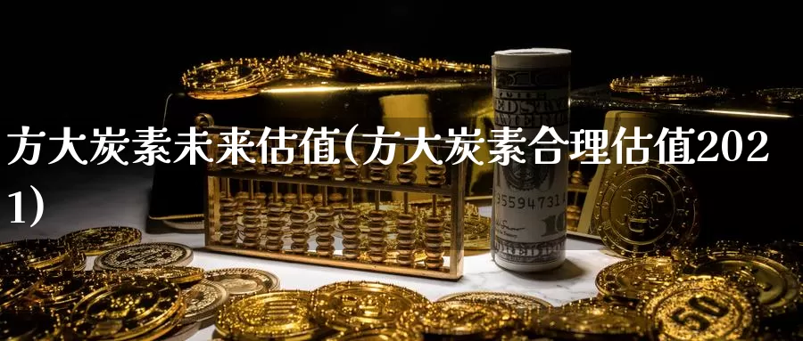 方大炭素未来估值(方大炭素合理估值2021)_https://www.zzcnk.com_恒生指数_第1张