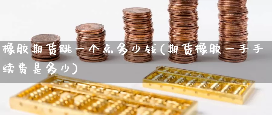 橡胶期货跳一个点多少钱(期货橡胶一手手续费是多少)_https://www.zzcnk.com_期货百科_第1张