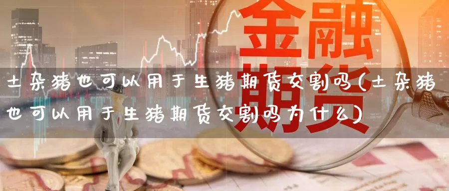 土杂猪也可以用于生猪期货交割吗(土杂猪也可以用于生猪期货交割吗为什么)_https://www.zzcnk.com_纳指期货_第1张