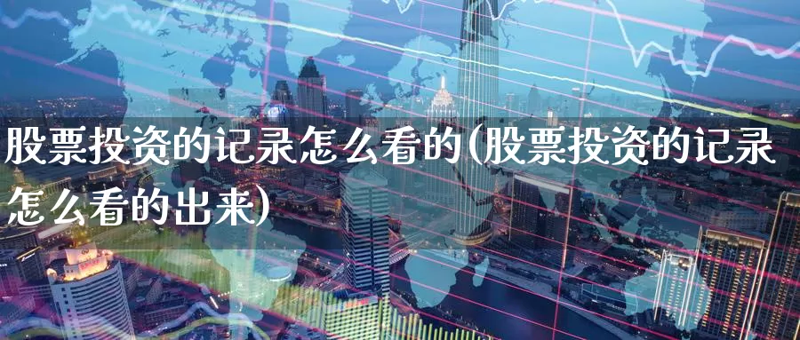 股票投资的记录怎么看的(股票投资的记录怎么看的出来)_https://www.zzcnk.com_股票_第1张