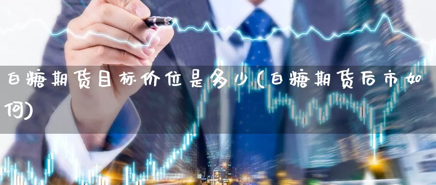 白糖期货目标价位是多少(白糖期货后市如何)_https://www.zzcnk.com_纳指期货_第1张