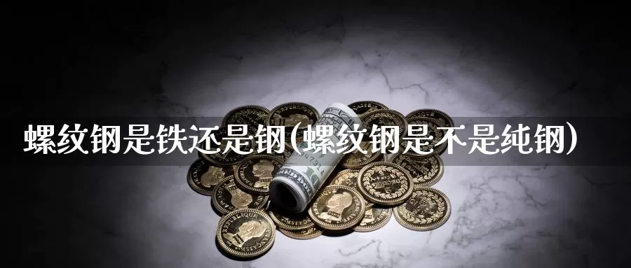 螺纹钢是铁还是钢(螺纹钢是不是纯钢)_https://www.zzcnk.com_恒生指数_第1张