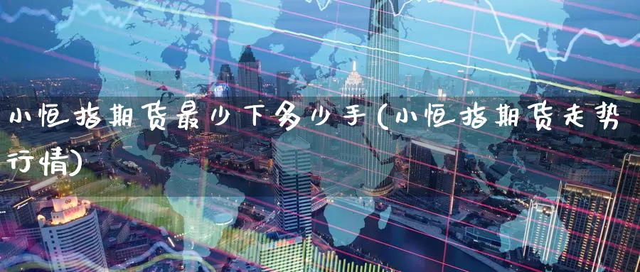小恒指期货最少下多少手(小恒指期货走势行情)_https://www.zzcnk.com_纳指期货_第1张