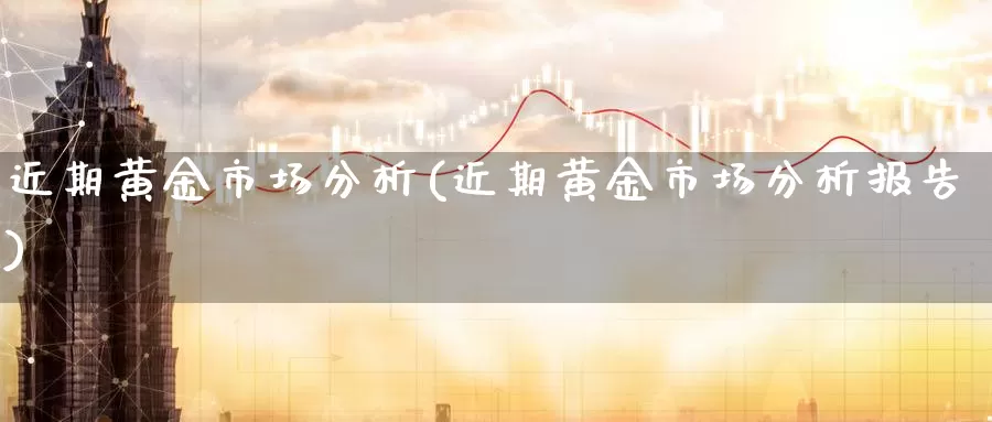 近期黄金市场分析(近期黄金市场分析报告)_https://www.zzcnk.com_股票_第1张