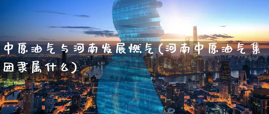 中原油气与河南发展燃气(河南中原油气集团隶属什么)_https://www.zzcnk.com_股指期货_第1张