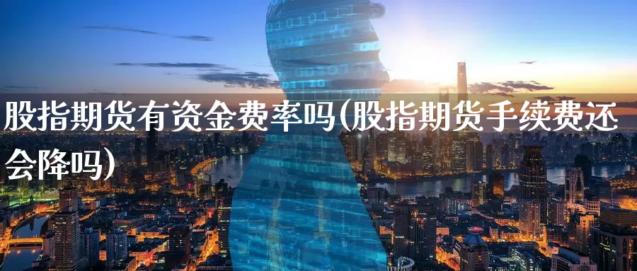 股指期货有资金费率吗(股指期货手续费还会降吗)_https://www.zzcnk.com_股指期货_第1张
