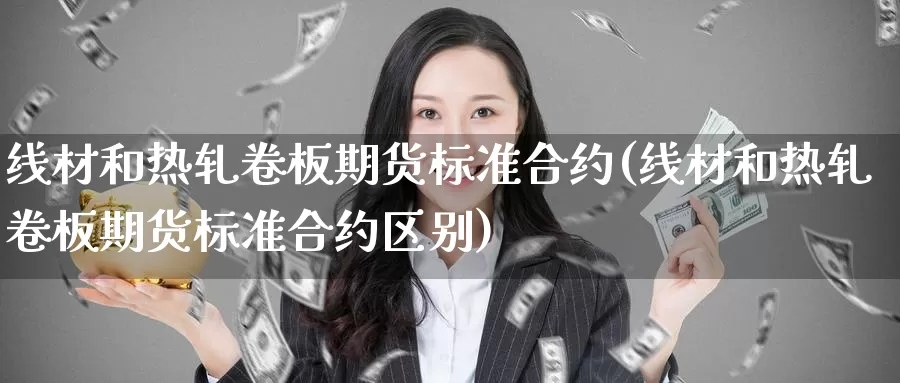 线材和热轧卷板期货标准合约(线材和热轧卷板期货标准合约区别)_https://www.zzcnk.com_恒生指数_第1张
