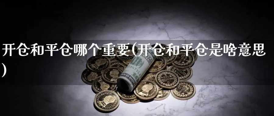 开仓和平仓哪个重要(开仓和平仓是啥意思)_https://www.zzcnk.com_原油期货_第1张